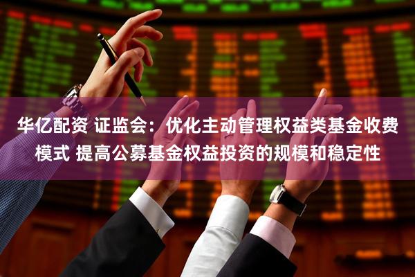 华亿配资 证监会：优化主动管理权益类基金收费模式 提高公募基金权益投资的规模和稳定性