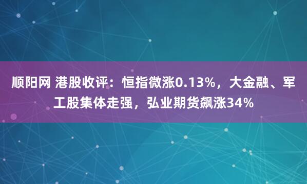 顺阳网 港股收评：恒指微涨0.13%，大金融、军工股集体走强，弘业期货飙涨34%