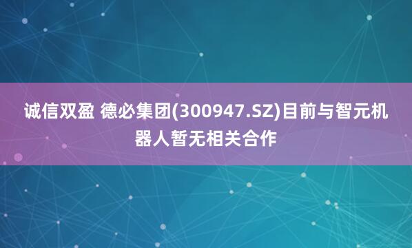 诚信双盈 德必集团(300947.SZ)目前与智元机器人暂无相关合作
