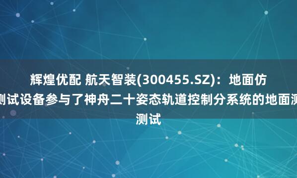 辉煌优配 航天智装(300455.SZ)：地面仿真测试设备参与了神舟二十姿态轨道控制分系统的地面测试