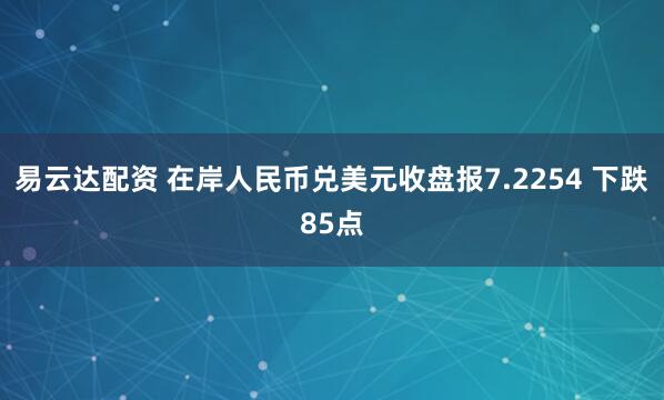 易云达配资 在岸人民币兑美元收盘报7.2254 下跌85点