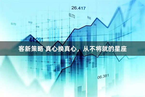 客新策略 真心换真心，从不将就的星座