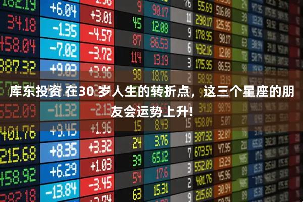 库东投资 在30 岁人生的转折点，这三个星座的朋友会运势上升!