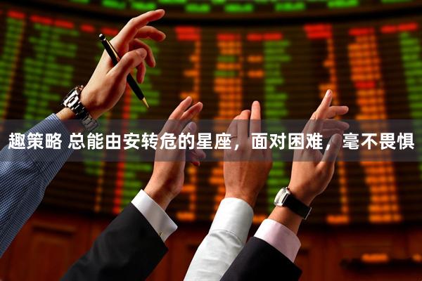 趣策略 总能由安转危的星座，面对困难，毫不畏惧