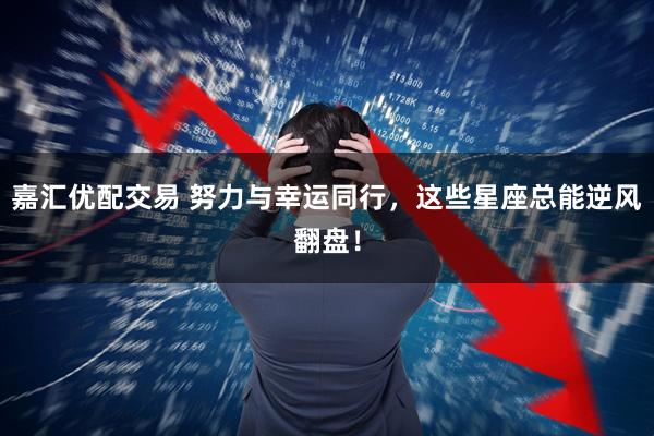 嘉汇优配交易 努力与幸运同行，这些星座总能逆风翻盘！