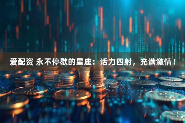 爱配资 永不停歇的星座：活力四射，充满激情！