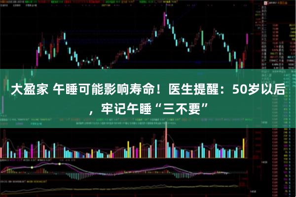 大盈家 午睡可能影响寿命！医生提醒：50岁以后，牢记午睡“三不要”