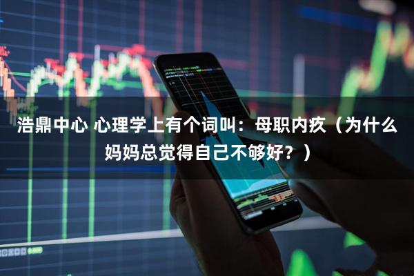 浩鼎中心 心理学上有个词叫：母职内疚（为什么妈妈总觉得自己不够好？）
