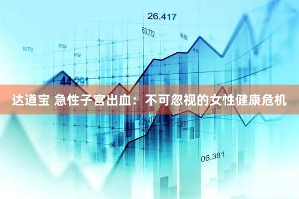 达道宝 急性子宫出血：不可忽视的女性健康危机