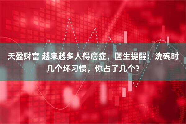 天盈财富 越来越多人得癌症，医生提醒：洗碗时几个坏习惯，你占了几个？