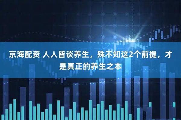 京海配资 人人皆谈养生，殊不知这2个前提，才是真正的养生之本