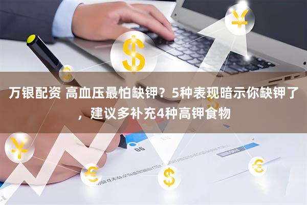 万银配资 高血压最怕缺钾？5种表现暗示你缺钾了，建议多补充4种高钾食物