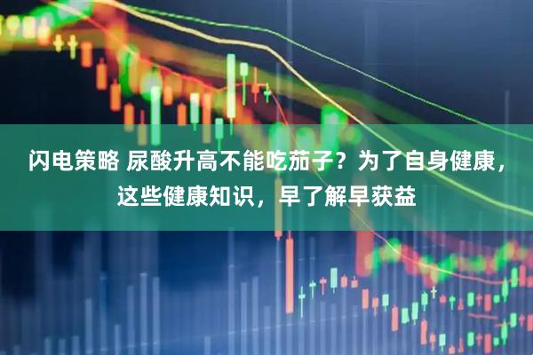 闪电策略 尿酸升高不能吃茄子？为了自身健康，这些健康知识，早了解早获益