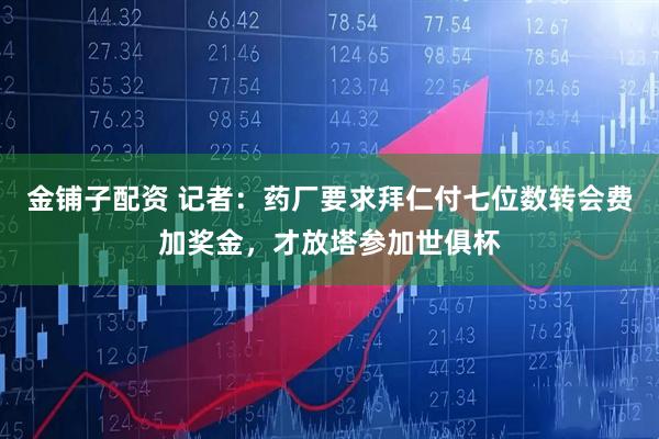 金铺子配资 记者：药厂要求拜仁付七位数转会费加奖金，才放塔参加世俱杯