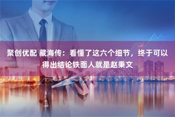 聚创优配 藏海传：看懂了这六个细节，终于可以得出结论铁面人就是赵秉文