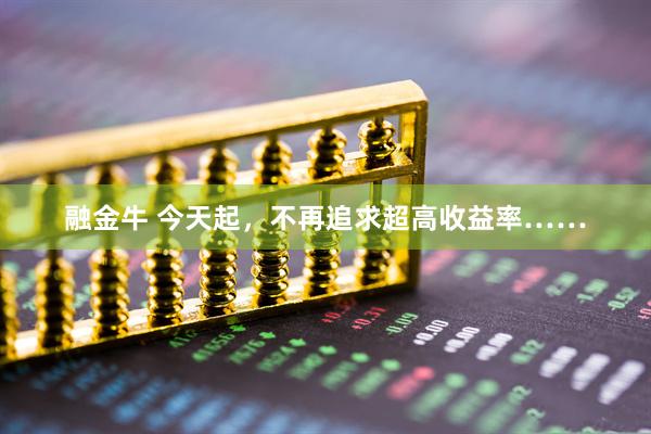 融金牛 今天起，不再追求超高收益率……