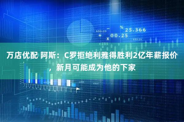 万店优配 阿斯：C罗拒绝利雅得胜利2亿年薪报价，新月可能成为他的下家
