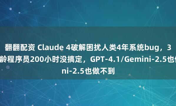 翻翻配资 Claude 4破解困扰人类4年系统bug，30年码龄程序员200小时没搞定，GPT-4.1/Gemini-2.5也做不到