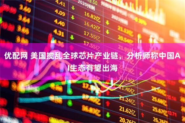 优配网 美国搅乱全球芯片产业链，分析师称中国AI生态有望出海