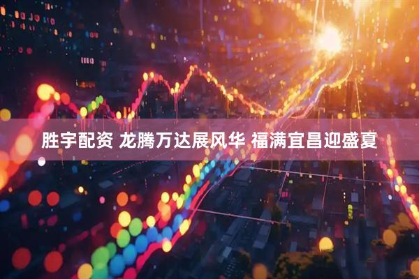 胜宇配资 龙腾万达展风华 福满宜昌迎盛夏