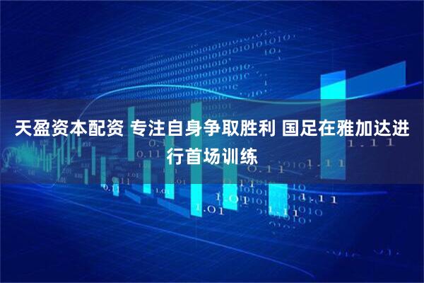 天盈资本配资 专注自身争取胜利 国足在雅加达进行首场训练