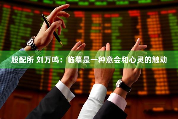 股配所 刘万鸣：临摹是一种意会和心灵的触动