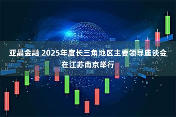 亚晶金融 2025年度长三角地区主要领导座谈会在江苏南京举行
