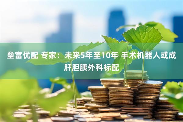 垒富优配 专家：未来5年至10年 手术机器人或成肝胆胰外科标配