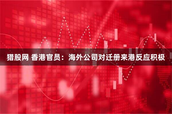 猎股网 香港官员：海外公司对迁册来港反应积极