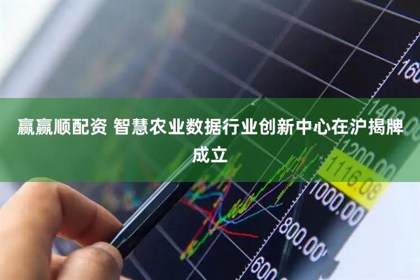 赢赢顺配资 智慧农业数据行业创新中心在沪揭牌成立