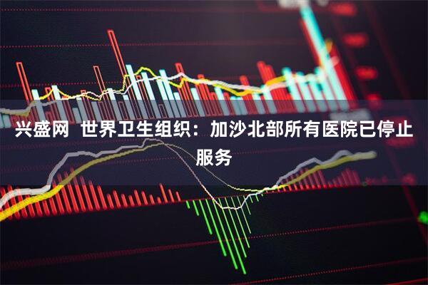 兴盛网  世界卫生组织：加沙北部所有医院已停止服务