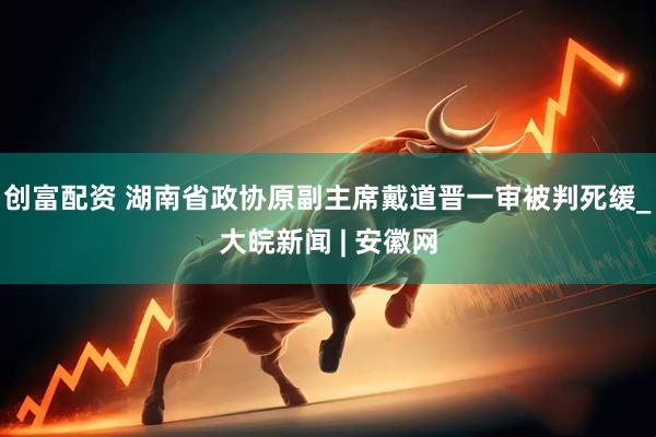 创富配资 湖南省政协原副主席戴道晋一审被判死缓_大皖新闻 | 安徽网