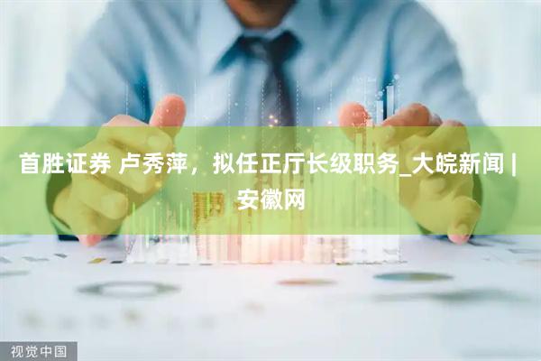 首胜证券 卢秀萍，拟任正厅长级职务_大皖新闻 | 安徽网