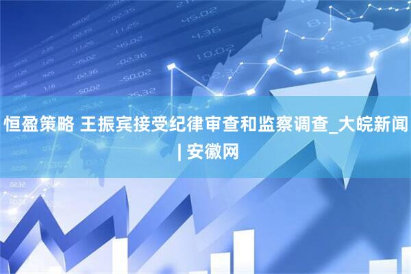 恒盈策略 王振宾接受纪律审查和监察调查_大皖新闻 | 安徽网