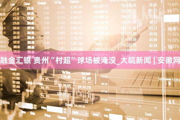 融金汇银 贵州“村超”球场被淹没_大皖新闻 | 安徽网