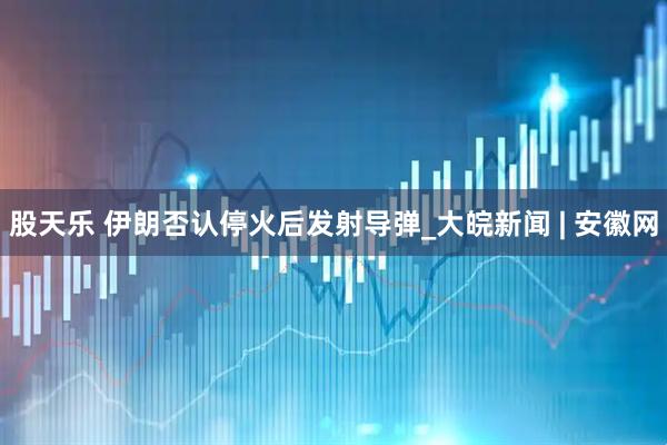 股天乐 伊朗否认停火后发射导弹_大皖新闻 | 安徽网