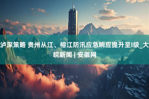 泸深策略 贵州从江、榕江防汛应急响应提升至I级_大皖新闻 | 安徽网