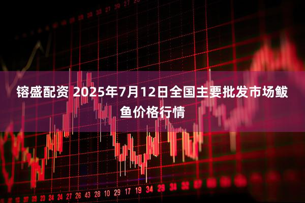 镕盛配资 2025年7月12日全国主要批发市场鲅鱼价格行情
