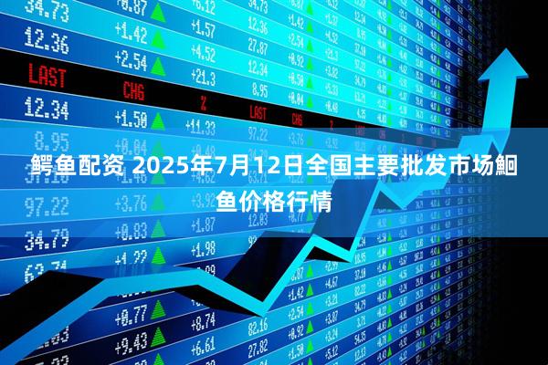鳄鱼配资 2025年7月12日全国主要批发市场鮰鱼价格行情