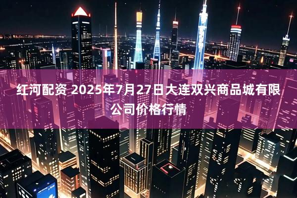 红河配资 2025年7月27日大连双兴商品城有限公司价格行情