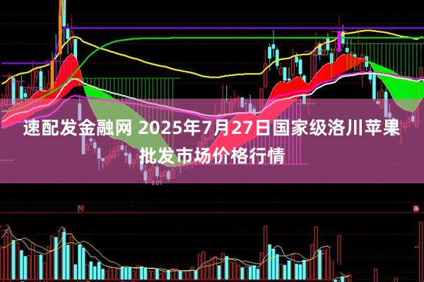 速配发金融网 2025年7月27日国家级洛川苹果批发市场价格行情