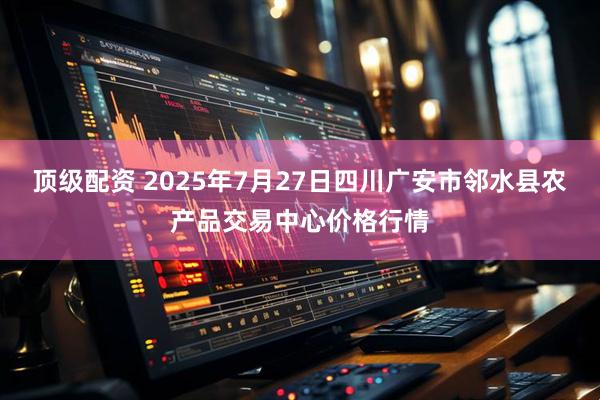 顶级配资 2025年7月27日四川广安市邻水县农产品交易中心价格行情