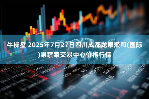 牛操盘 2025年7月27日四川成都龙泉聚和(国际)果蔬菜交易中心价格行情