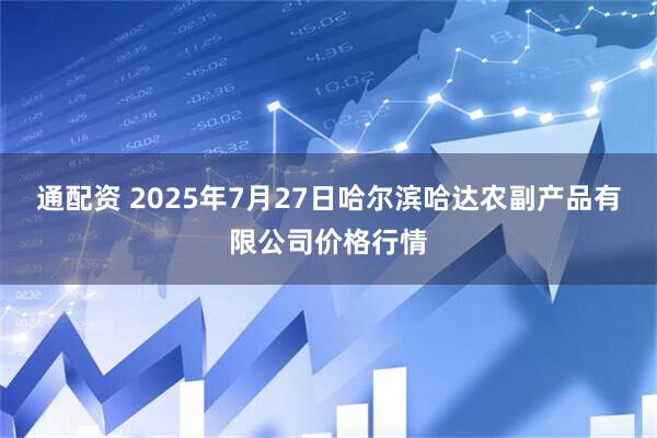 通配资 2025年7月27日哈尔滨哈达农副产品有限公司价格行情