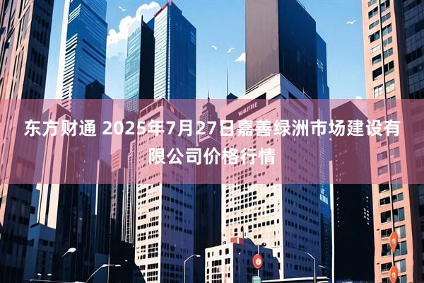 东方财通 2025年7月27日嘉善绿洲市场建设有限公司价格行情
