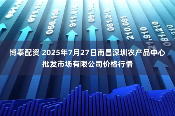 博泰配资 2025年7月27日南昌深圳农产品中心批发市场有限公司价格行情