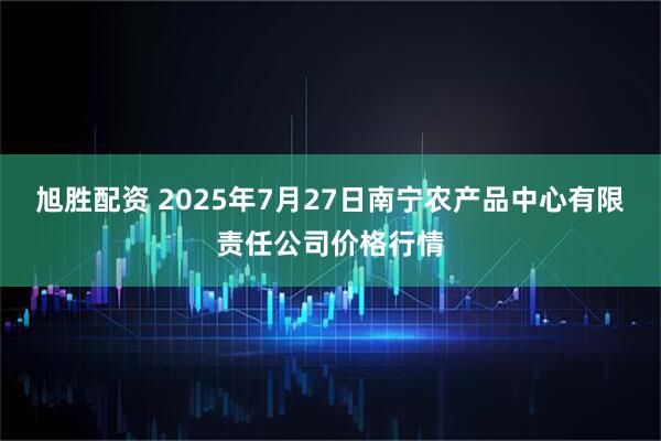 旭胜配资 2025年7月27日南宁农产品中心有限责任公司价格行情
