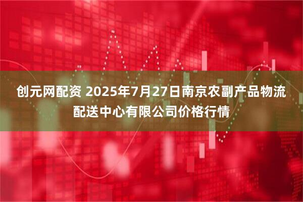 创元网配资 2025年7月27日南京农副产品物流配送中心有限公司价格行情