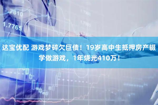 达宝优配 游戏梦碎欠巨债！19岁高中生抵押房产辍学做游戏，1年烧光410万！
