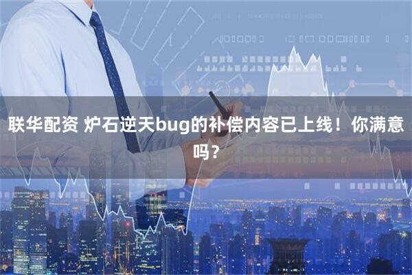 联华配资 炉石逆天bug的补偿内容已上线！你满意吗？